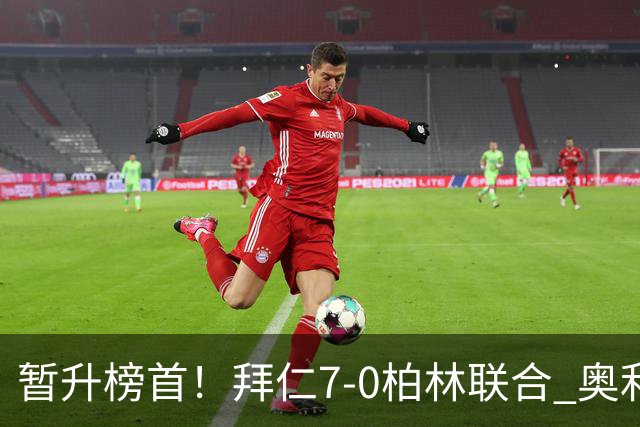 暂升榜首！拜仁7-0柏林联合 奥利塞戴帽+造5球凯恩双响+德甲百球